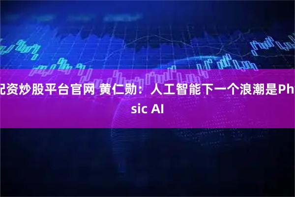 配资炒股平台官网 黄仁勋：人工智能下一个浪潮是Physic AI