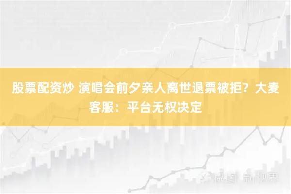 股票配资炒 演唱会前夕亲人离世退票被拒？大麦客服：平台无权决定