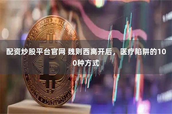 配资炒股平台官网 魏则西离开后，医疗陷阱的100种方式