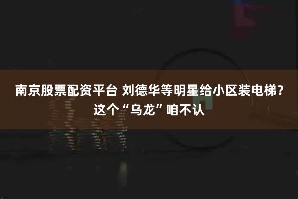 南京股票配资平台 刘德华等明星给小区装电梯？这个“乌龙”咱不认
