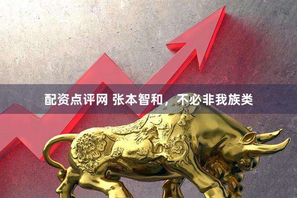 配资点评网 张本智和，不必非我族类