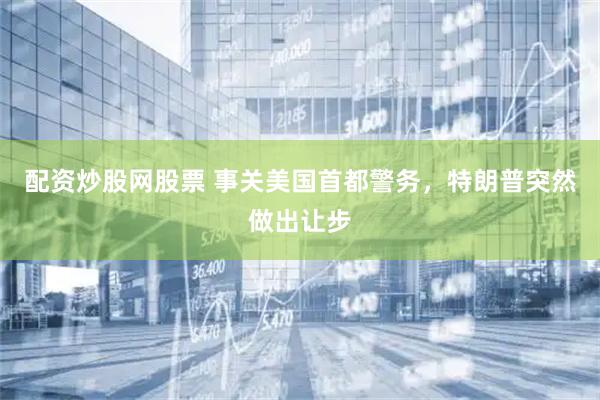 配资炒股网股票 事关美国首都警务，特朗普突然做出让步