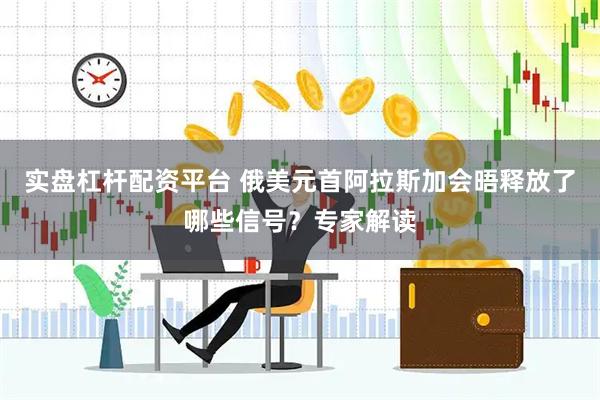 实盘杠杆配资平台 俄美元首阿拉斯加会晤释放了哪些信号？专家解读