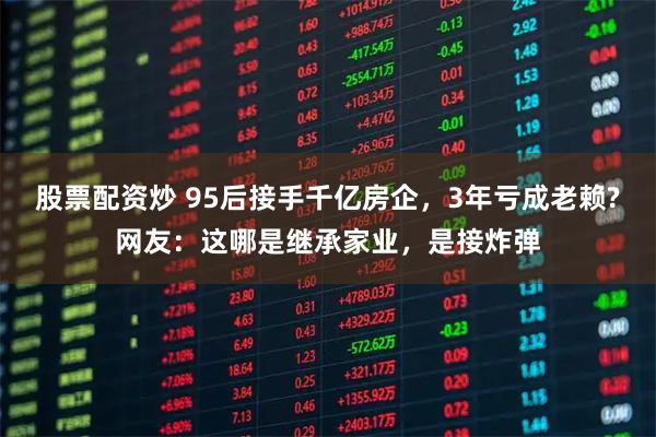 股票配资炒 95后接手千亿房企，3年亏成老赖?网友：这哪是继承家业，是接炸弹