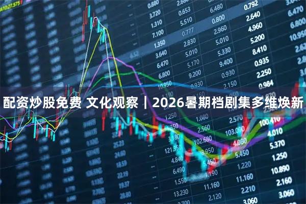 配资炒股免费 文化观察｜2026暑期档剧集多维焕新