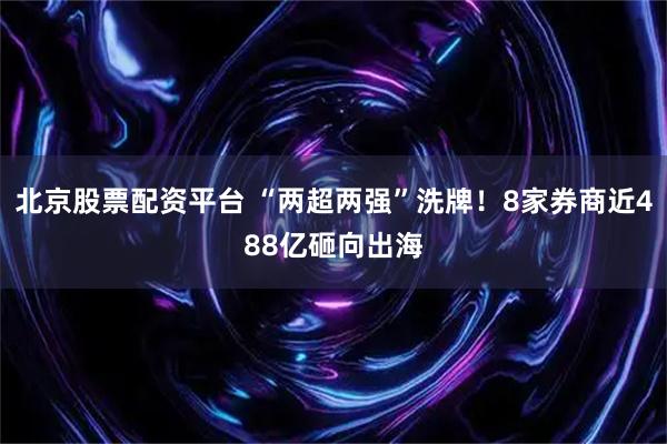 北京股票配资平台 “两超两强”洗牌！8家券商近488亿砸向出海