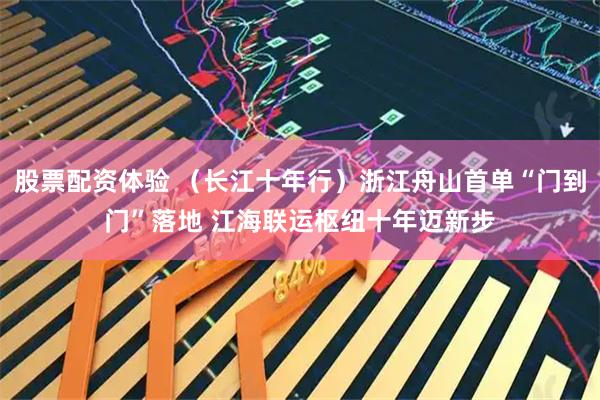 股票配资体验 （长江十年行）浙江舟山首单“门到门”落地 江海联运枢纽十年迈新步