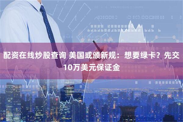 配资在线炒股查询 美国或颁新规：想要绿卡？先交10万美元保证金