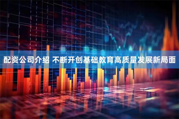 配资公司介绍 不断开创基础教育高质量发展新局面
