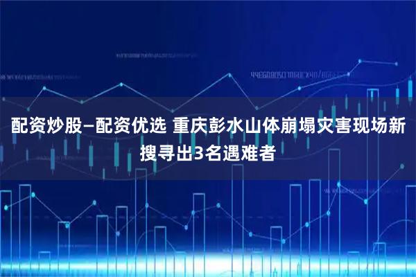 配资炒股—配资优选 重庆彭水山体崩塌灾害现场新搜寻出3名遇难者