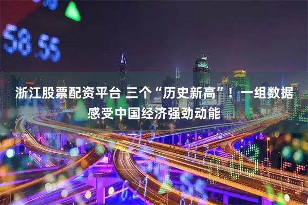 浙江股票配资平台 三个“历史新高”！一组数据感受中国经济强劲动能
